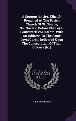 A Sermon [on Jer. Xlix. 19] Preached At The Parish Church Of St. George, Southwark, Before The Loyal Southwark Volunteers. With An Address To The Same Loyal Corps, Delivered Upon The Consecration Of Their Colours [&c.] - Payne, Jonathan