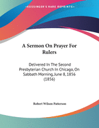 A Sermon On Prayer For Rulers: Delivered In The Second Presbyterian Church In Chicago, On Sabbath Morning, June 8, 1856 (1856)