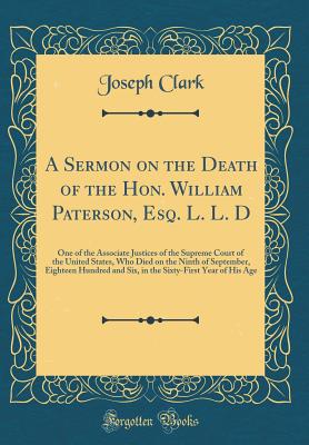 A Sermon on the Death of the Hon. William Paterson, Esq. L. L. D: One of the Associate Justices of the Supreme Court of the United States, Who Died on the Ninth of September, Eighteen Hundred and Six, in the Sixty-First Year of His Age (Classic Reprint) - Clark, Joseph