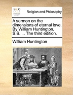 A Sermon on the Dimensions of Eternal Love. By William Huntington, S.S. ... The Third Edition