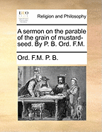 A Sermon on the Parable of the Grain of Mustard-Seed. by P. B. Ord. F.M