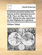 A Sermon Preach'd Before the Queen at the Cathedral-Church of St. Paul, on May the First, 1707. Being the Day Appointed by Her Majesty for a General