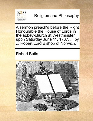 A Sermon Preach'd Before the Right Honourable the House of Lords in the Abbey-Church at Westminster Upon Saturday June 11, 1737. ... by ... Robert Lord Bishop of Norwich. - Butts, Robert