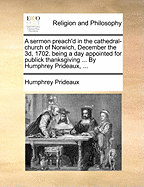 A Sermon Preach'd in the Cathedral-Church of Norwich, December the 3d, 1702. Being a Day Appointed for Publick Thanksgiving ... by Humphrey Prideaux,