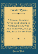 A Sermon Preached After the Funeral of Noah Lincoln, Who Died in Boston, July 31, 1856, Aged Eighty-Four (Classic Reprint)