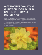 A Sermon Preached at Christ-Church, Dublin, on the 25th Day of March, 1750; Before the Incorporated Society, for Promoting English Protestant Schools in Ireland. by Robert, Lord Bishop of Leighlin and Ferns. ... with a Continuation of the