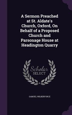 A Sermon Preached at St. Aldate's Church, Oxford, On Behalf of a Proposed Church and Parsonage House at Headington Quarry - Wilberforce, Samuel, Bp.