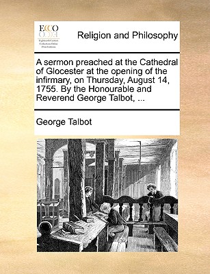 A Sermon Preached at the Cathedral of Glocester at the Opening of the Infirmary, on Thursday, August 14, 1755. by the Honourable and Reverend George Talbot, - Talbot, George