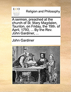 A Sermon, Preached at the Church of St. Mary Magdalen, Taunton, on Friday, the 19Th. of April, 1793: ... by the Rev. John Gardiner