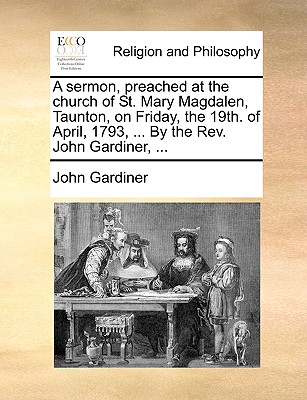 A Sermon, Preached at the Church of St. Mary Magdalen, Taunton, on Friday, the 19Th. of April, 1793: ... by the Rev. John Gardiner - Gardiner, John