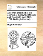 A Sermon Preached at the Opening of the Synod of Merse and Teviotdale, April 18th, 1732. by Hugh Kennedy, ...