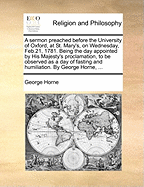 A Sermon Preached Before the University of Oxford, at St. Mary's, on Wednesday, Feb.21, 1781. Being the Day Appointed by His Majesty's Proclamation, to Be Observed as a Day of Fasting and Humiliation. by George Horne, ...