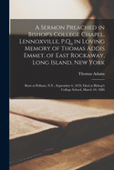 A Sermon Preached in Bishop's College Chapel, Lennoxville, P.Q., in Loving Memory of Thomas Addis Emmet, of East Rockaway, Long Island, New York [microform]: Born at Pelham, N.Y., September 6, 1870, Died at Bishop's College School, March 10, 1886