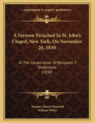 A Sermon Preached in St. John's Chapel, New York, on November 26, 1830: At the Consecration of Benjamin T. Onderdonk (1830) - Brownell, Thomas Church