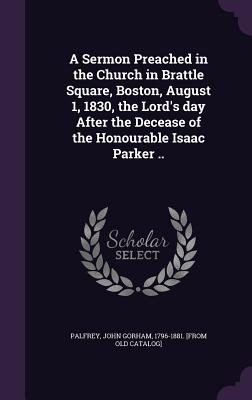 A Sermon Preached in the Church in Brattle Square, Boston, August 1, 1830, the Lord's day After the Decease of the Honourable Isaac Parker .. - Palfrey, John Gorham 1796-1881 [From O (Creator)