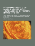 A Sermon Preached in the Parish-Church of Christ-Church, London, on Thursday May the 19th, 1774; By Robert Pool Finch, to Which Is Annexed, an Account of the Society for Promoting Christian Knowledge