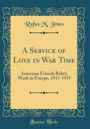 A Service of Love in War Time: American Friends Relief, Work in Europe, 1917-1919 (Classic Reprint)