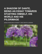 A Shadow of Dante, Being an Essay Towards Studying Himself, His World and His Pilgrimage