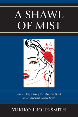 A Shawl of Mist: Tanka: Expressing the Modern Soul in an Ancient Poetic Style - Inoue-Smith, Yukiko