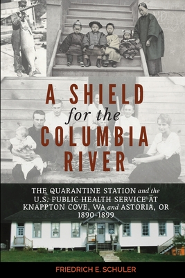 A Shield for the Columbia River: The Quarantine Station and the U.S. Public Health Service at Knappton Cove, WA and Astoria, OR 1890-1899 - Schuler, Friedrich E, and Janda, Andrea E (Designer)