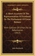 A Short Account of the Representation of Scotland, in the Parliament of Great Britain: With Outlines of a Plan for Its Reformation (1813)