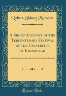 A Short Account of the Tercentenary Festival of the University of Edinburgh: Including Speeches and Addresses Delivered on the Occasion (Classic Reprint)