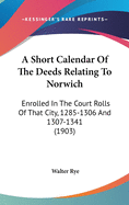A Short Calendar of the Deeds Relating to Norwich: Enrolled in the Court Rolls of That City, 1285-1306 (Classic Reprint)