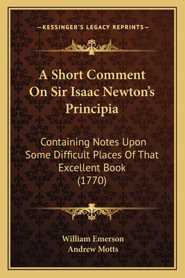 A Short Comment on Sir Isaac Newton's Principia: Containing Notes Upon Some Difficult Places of That Excellent Book (1770) - Emerson, William, and Motts, Andrew (Translated by)