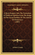 A Short Enquiry Into The Formation Of Political Opinion From The Reign Of The Great Families To The Advent Of Democracy (1885)