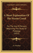 A Short Explanation of the Nicene Creed: For the Use of Persons Beginning the Study of Theology