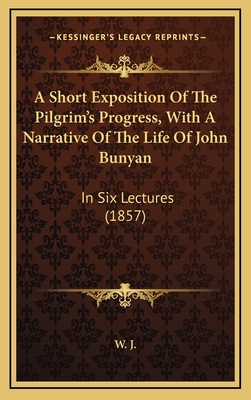 A Short Exposition of the Pilgrim's Progress, with a Narrative of the Life of John Bunyan: In Six Lectures (1857) - W J