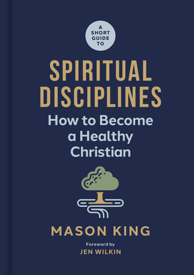 A Short Guide to Spiritual Disciplines: How to Become a Healthy Christian - King, Mason, and Wilkin, Jen (Foreword by)