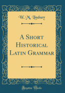 A Short Historical Latin Grammar (Classic Reprint)