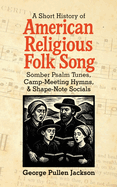 A Short History of American Religious Folk Song: Somber Psalm Tunes, Camp-Meeting Hymns, and Shape-Note Socials