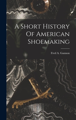 A Short History Of American Shoemaking - Gannon, Fred A