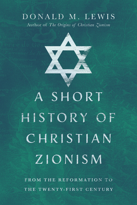 A Short History of Christian Zionism: From the Reformation to the Twenty-First Century - Lewis, Donald M