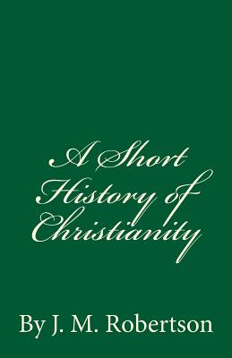 A Short History of Christianity: By J. M. Robertson - Robertson, J M