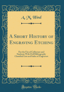 A Short History of Engraving Etching: For the Use of Collectors and Students with Full Bibliography Classified List and Index of Engravers (Classic Reprint)