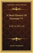 A Short History of Germany V1: 9 A.D. to 1871 A.D.