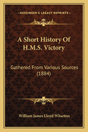 A Short History Of H.M.S. Victory: Gathered From Various Sources (1884)