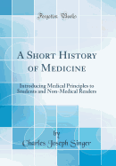 A Short History of Medicine: Introducing Medical Principles to Students and Non-Medical Readers (Classic Reprint)