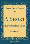 A Short: History of Modern Europe from the French Revolution, to the Great War (Classic Reprint)