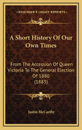 A Short History of Our Own Times: From the Accession of Queen Victoria to the General Election of 1880 (1883)