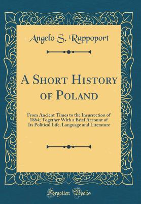 A Short History of Poland: From Ancient Times to the Insurrection of 1864; Together with a Brief Account of Its Political Life, Language and Literature (Classic Reprint) - Rappoport, Angelo S, Dr.