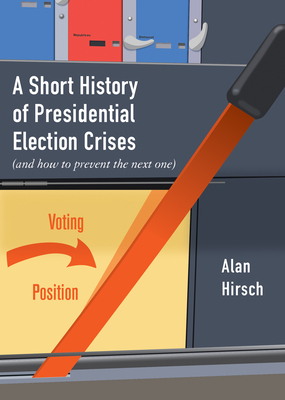 A Short History of Presidential Election Crises: (And How to Prevent the Next One) - Hirsch, Alan
