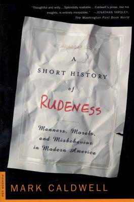 A Short History of Rudeness: Manners, Morals, and Misbehavior in Modern America - Caldwell, Mark