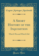 A Short History of the Inquisition: What It Was and What It Did (Classic Reprint)
