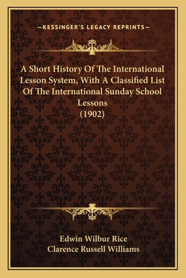 A Short History of the International Lesson System, with a Classified List of the International Sunday School Lessons (1902) - Rice, Edwin Wilbur, and Williams, Clarence Russell