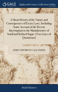 A Short History of the Nature and Consequences of Excise Laws; Including Some Account of the Recent Interruption to the Manufactories of Snuff and Refined Sugar. [Two Lines of Quotations]
