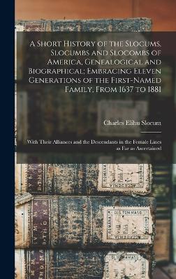 A Short History of the Slocums, Slocumbs and Slocombs of America, Genealogical and Biographical; Embracing Eleven Generations of the First-named Family, From 1637 to 1881: With Their Alliances and the Descendants in the Female Lines as far as Ascertained - Slocum, Charles Elihu